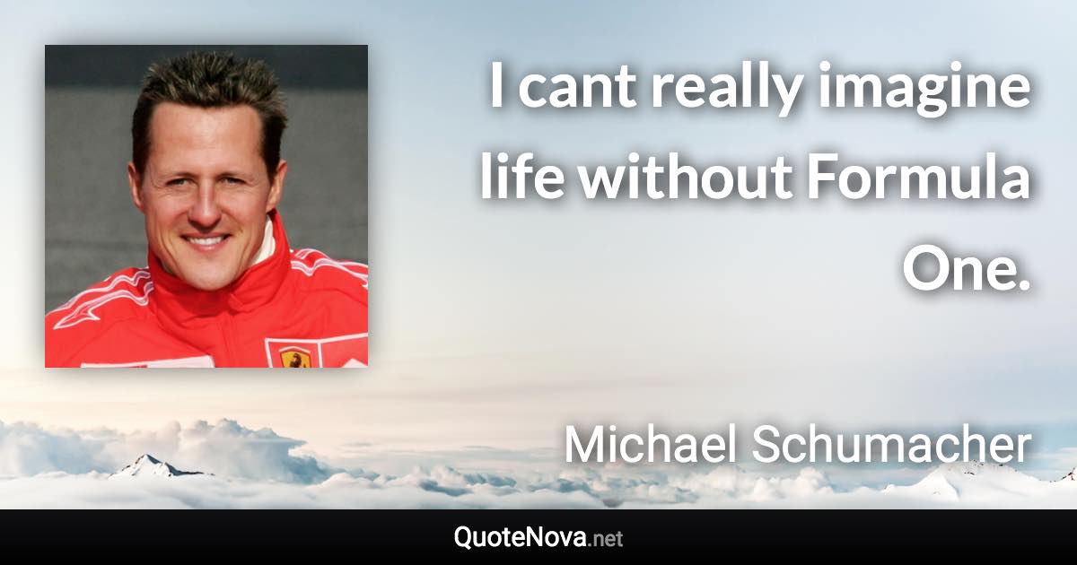 I cant really imagine life without Formula One. - Michael Schumacher quote