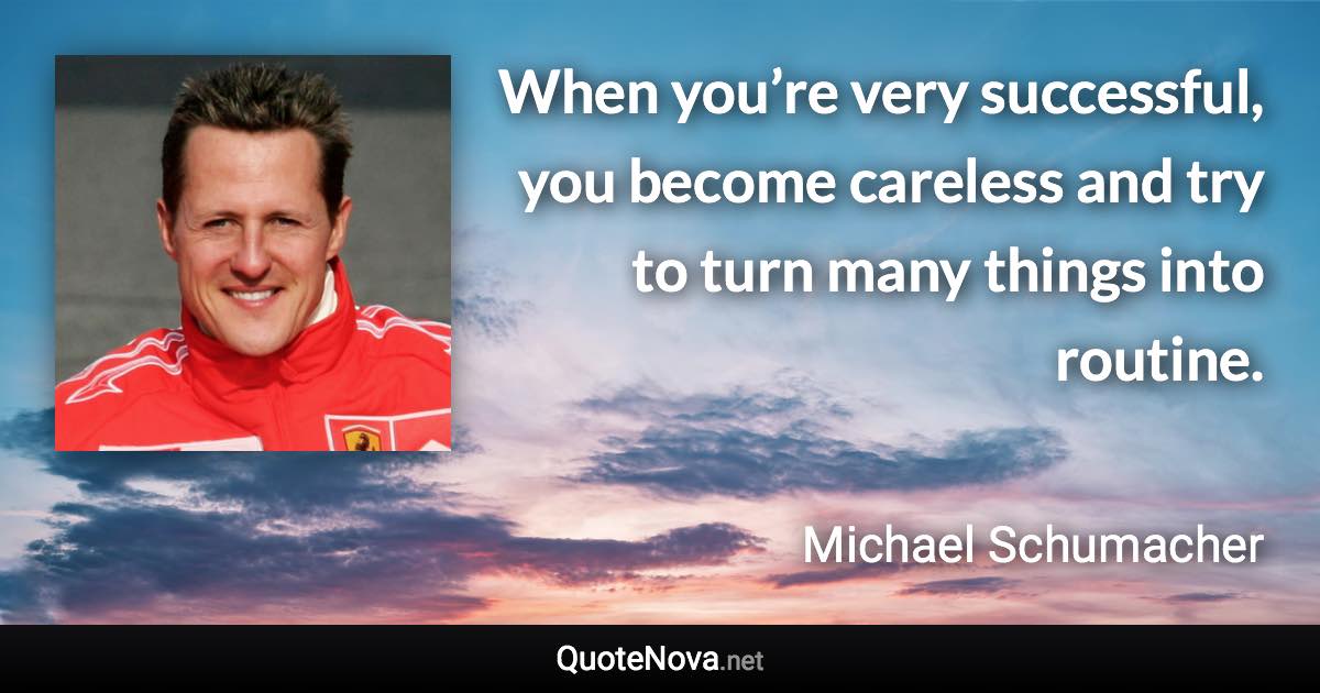 When you’re very successful, you become careless and try to turn many things into routine. - Michael Schumacher quote