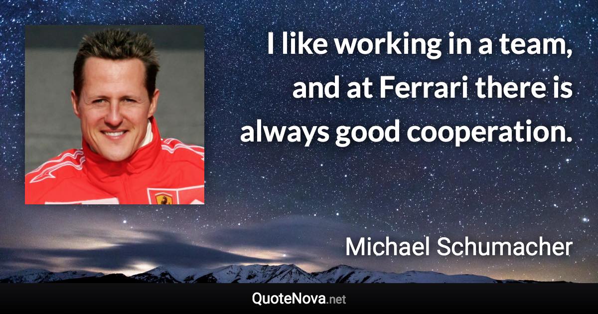 I like working in a team, and at Ferrari there is always good cooperation. - Michael Schumacher quote