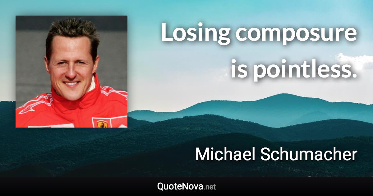 Losing composure is pointless. - Michael Schumacher quote