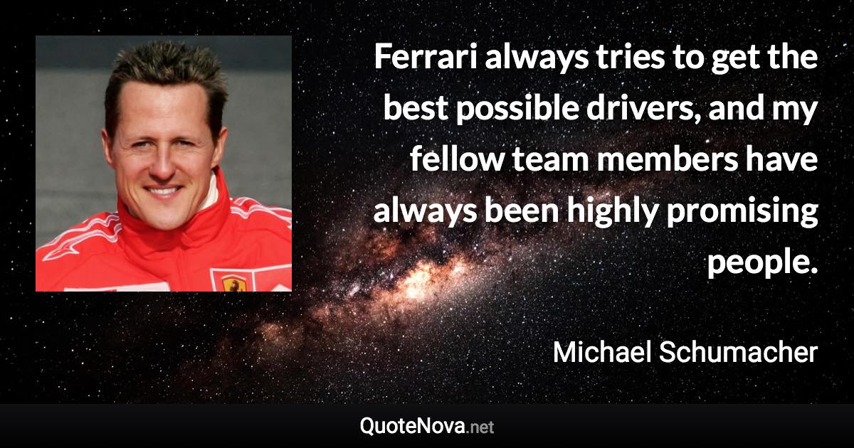 Ferrari always tries to get the best possible drivers, and my fellow team members have always been highly promising people. - Michael Schumacher quote