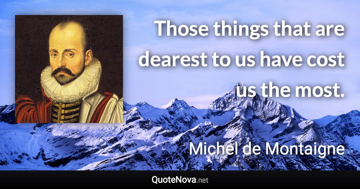 Those things that are dearest to us have cost us the most. - Michel de Montaigne quote