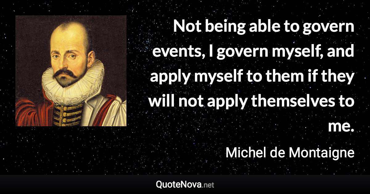 Not being able to govern events, I govern myself, and apply myself to them if they will not apply themselves to me. - Michel de Montaigne quote