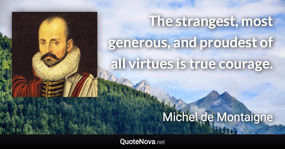 The strangest, most generous, and proudest of all virtues is true courage. - Michel de Montaigne quote