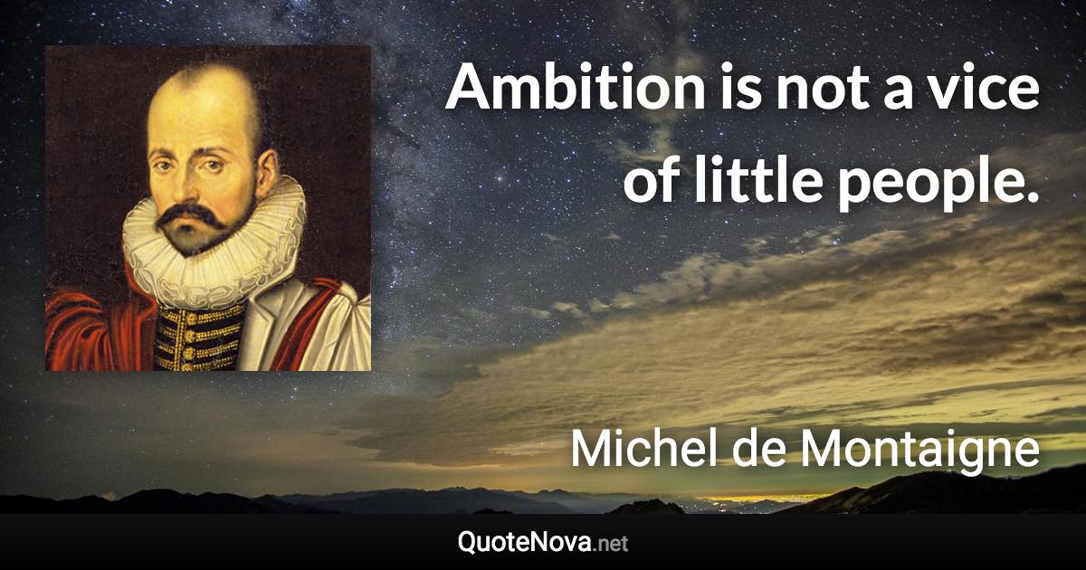 Ambition is not a vice of little people. - Michel de Montaigne quote