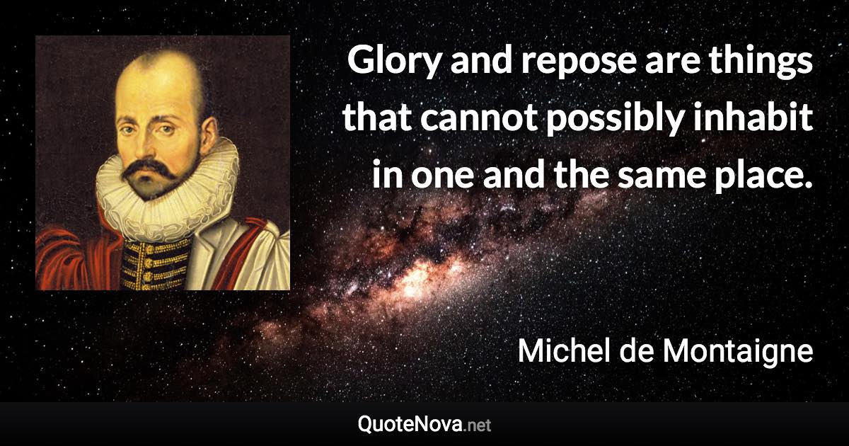 Glory and repose are things that cannot possibly inhabit in one and the same place. - Michel de Montaigne quote