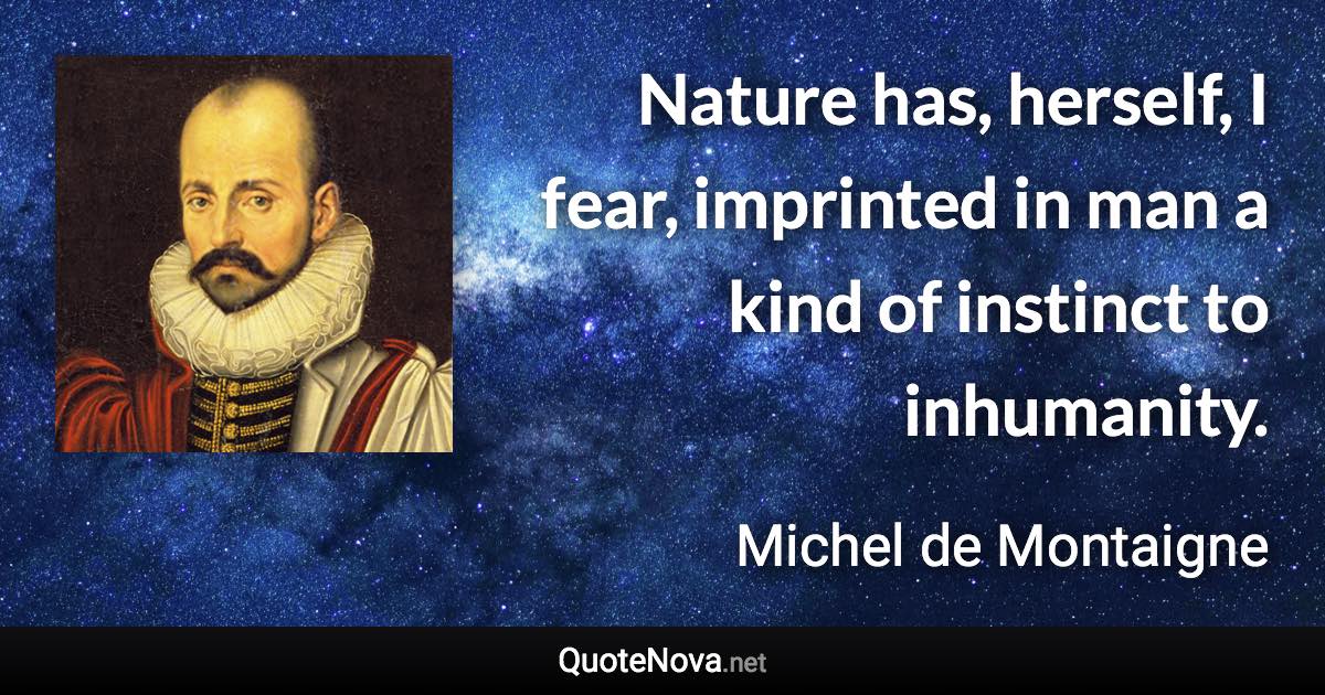 Nature has, herself, I fear, imprinted in man a kind of instinct to inhumanity. - Michel de Montaigne quote