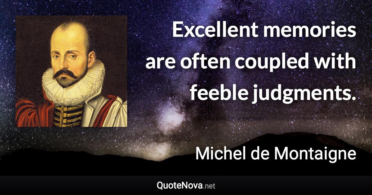 Excellent memories are often coupled with feeble judgments. - Michel de Montaigne quote