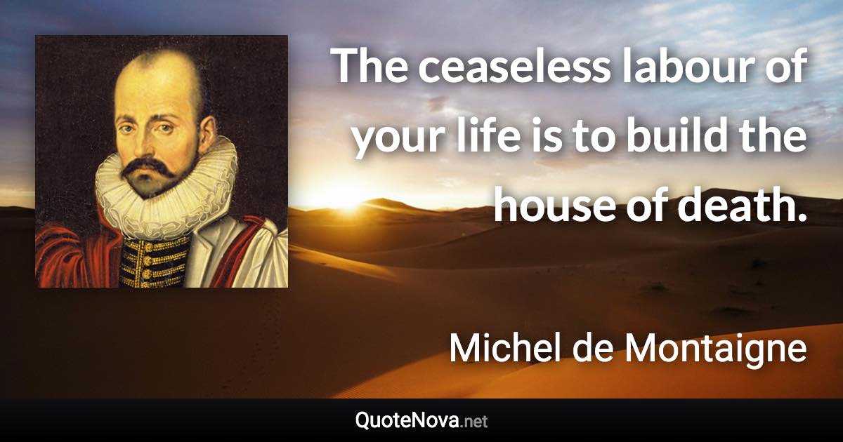 The ceaseless labour of your life is to build the house of death. - Michel de Montaigne quote