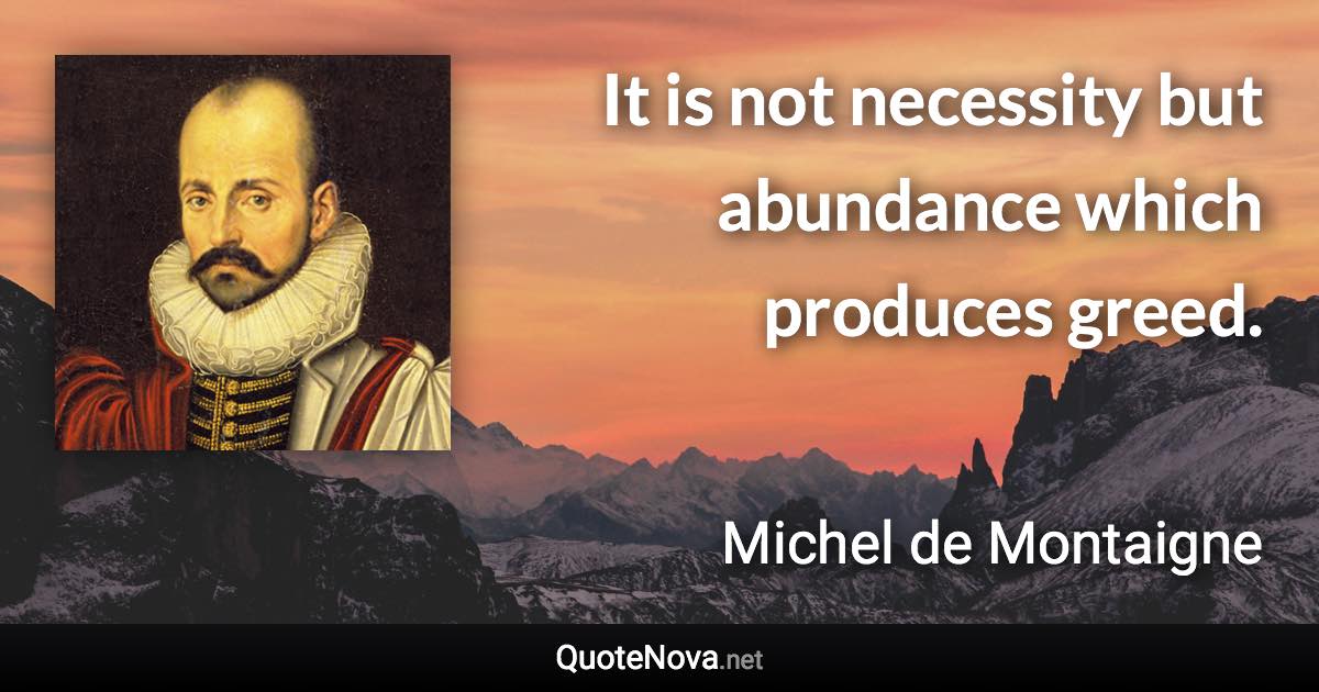 It is not necessity but abundance which produces greed. - Michel de Montaigne quote