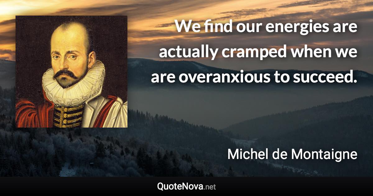 We find our energies are actually cramped when we are overanxious to succeed. - Michel de Montaigne quote