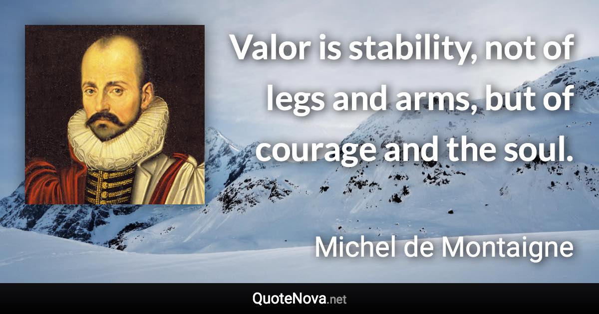 Valor is stability, not of legs and arms, but of courage and the soul. - Michel de Montaigne quote