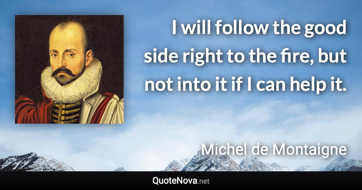 I will follow the good side right to the fire, but not into it if I can help it. - Michel de Montaigne quote