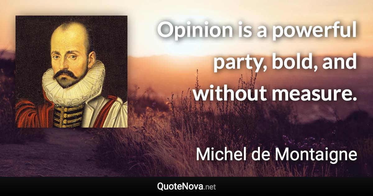 Opinion is a powerful party, bold, and without measure. - Michel de Montaigne quote