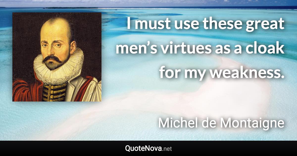 I must use these great men’s virtues as a cloak for my weakness. - Michel de Montaigne quote