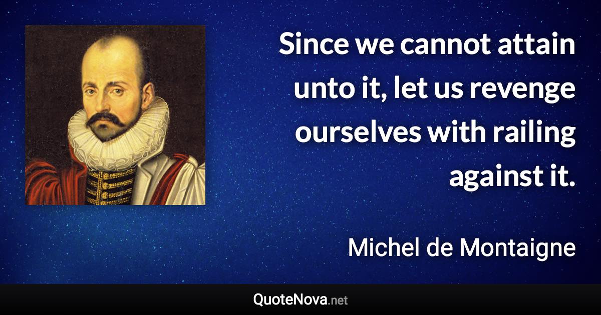 Since we cannot attain unto it, let us revenge ourselves with railing against it. - Michel de Montaigne quote