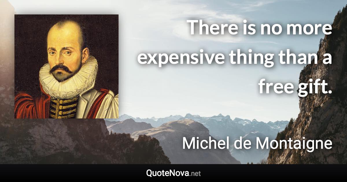 There is no more expensive thing than a free gift. - Michel de Montaigne quote