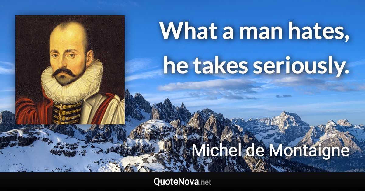 What a man hates, he takes seriously. - Michel de Montaigne quote