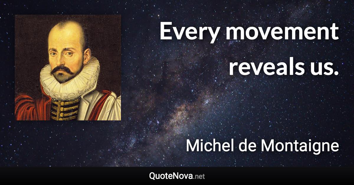 Every movement reveals us. - Michel de Montaigne quote