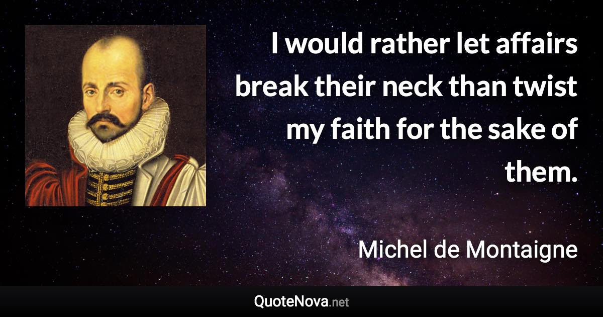 I would rather let affairs break their neck than twist my faith for the sake of them. - Michel de Montaigne quote