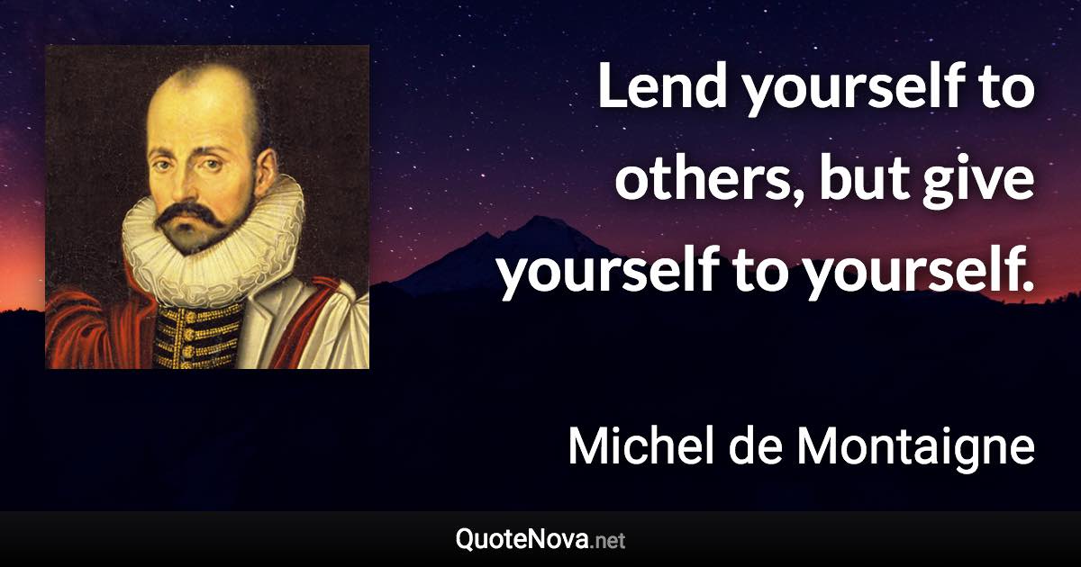 Lend yourself to others, but give yourself to yourself. - Michel de Montaigne quote