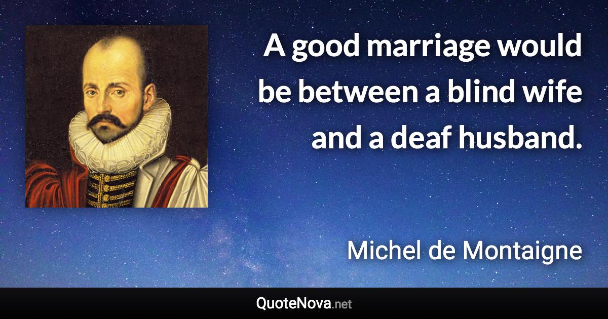 A good marriage would be between a blind wife and a deaf husband. - Michel de Montaigne quote