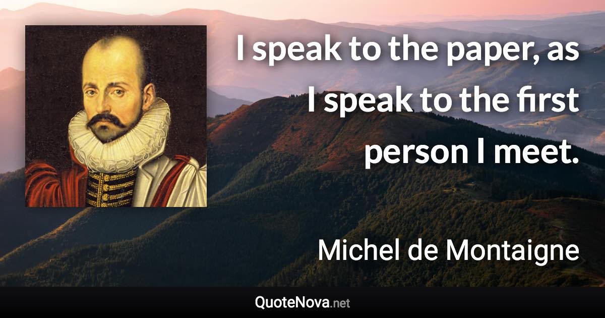 I speak to the paper, as I speak to the first person I meet. - Michel de Montaigne quote