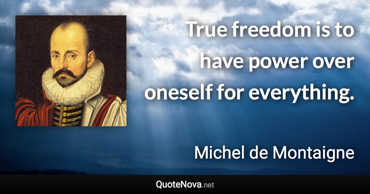 True freedom is to have power over oneself for everything. - Michel de Montaigne quote