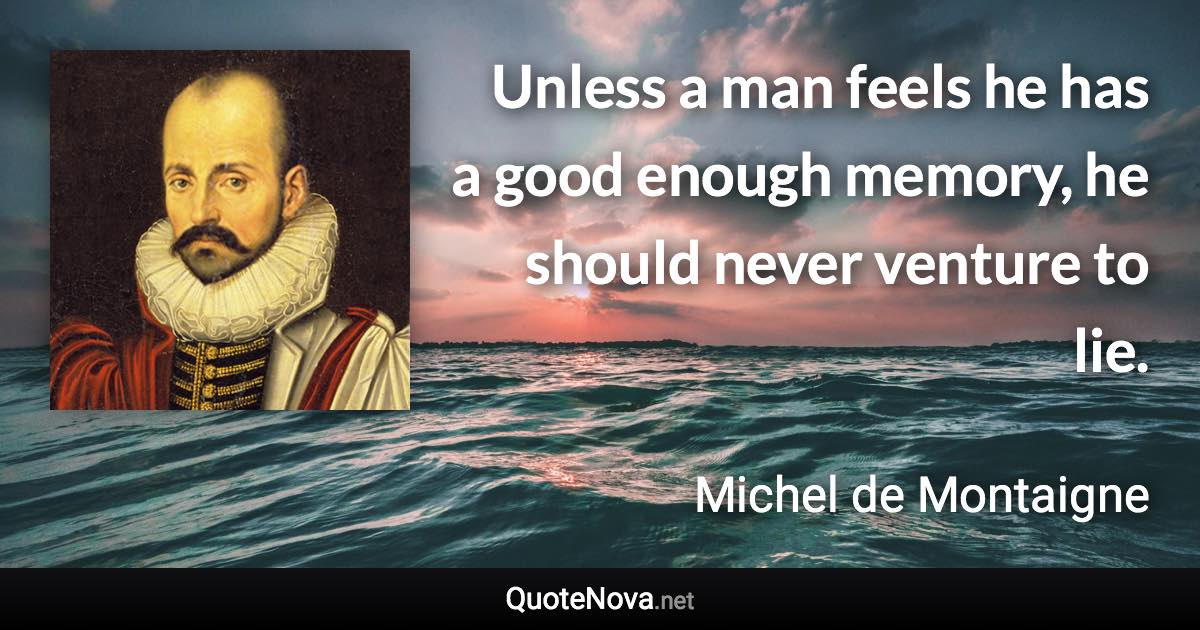 Unless a man feels he has a good enough memory, he should never venture to lie. - Michel de Montaigne quote