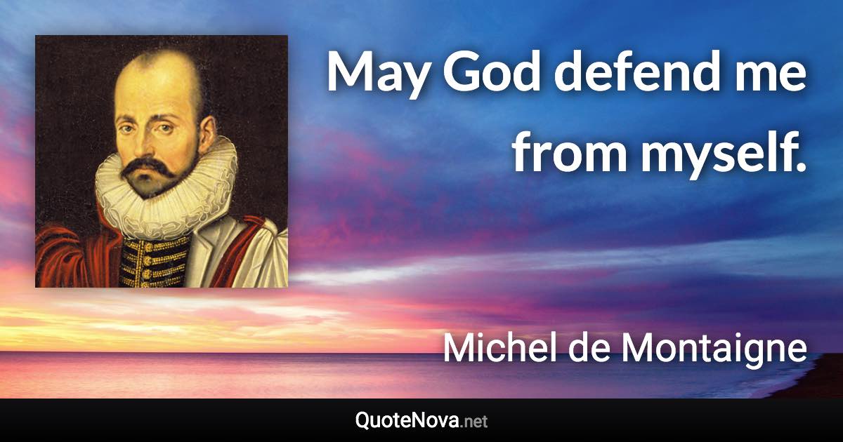 May God defend me from myself. - Michel de Montaigne quote