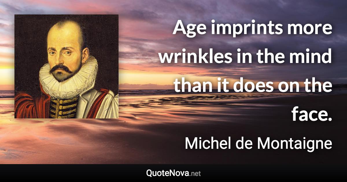 Age imprints more wrinkles in the mind than it does on the face. - Michel de Montaigne quote
