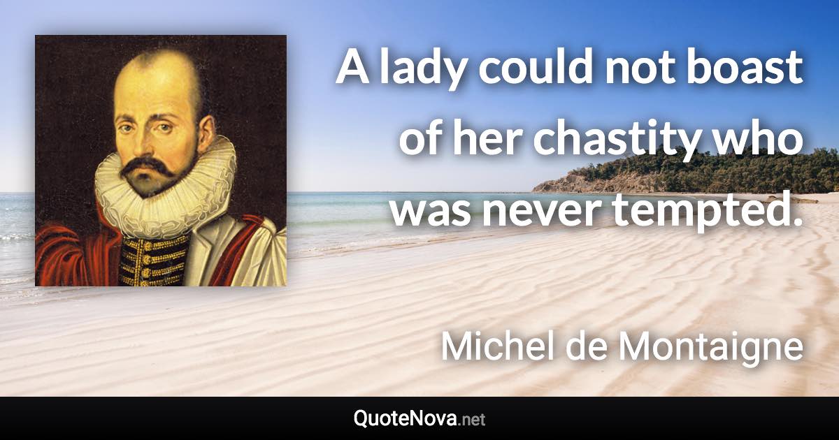 A lady could not boast of her chastity who was never tempted. - Michel de Montaigne quote