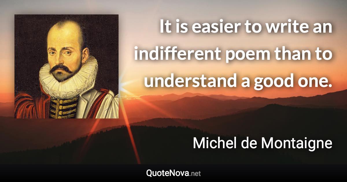 It is easier to write an indifferent poem than to understand a good one. - Michel de Montaigne quote