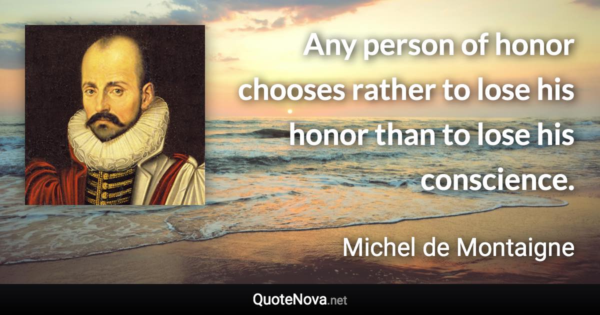 Any person of honor chooses rather to lose his honor than to lose his conscience. - Michel de Montaigne quote