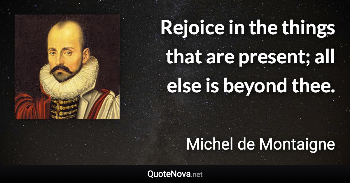 Rejoice in the things that are present; all else is beyond thee. - Michel de Montaigne quote