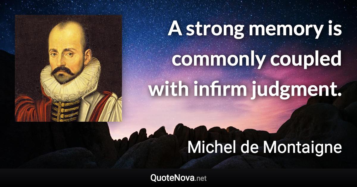 A strong memory is commonly coupled with infirm judgment. - Michel de Montaigne quote