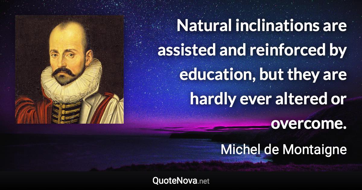 Natural inclinations are assisted and reinforced by education, but they are hardly ever altered or overcome. - Michel de Montaigne quote