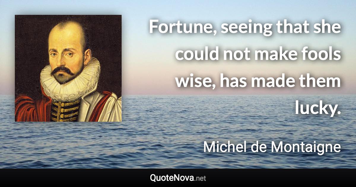 Fortune, seeing that she could not make fools wise, has made them lucky. - Michel de Montaigne quote