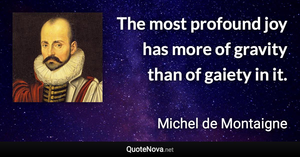 The most profound joy has more of gravity than of gaiety in it. - Michel de Montaigne quote