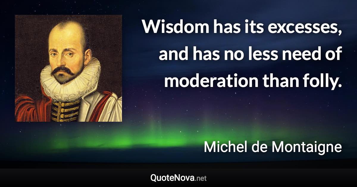 Wisdom has its excesses, and has no less need of moderation than folly. - Michel de Montaigne quote