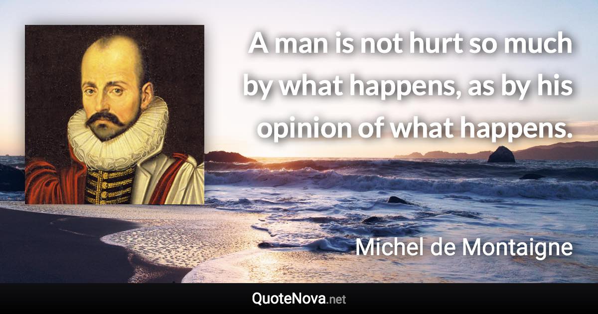 A man is not hurt so much by what happens, as by his opinion of what happens. - Michel de Montaigne quote