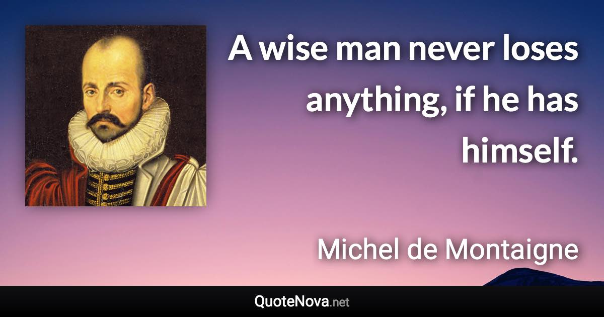 A wise man never loses anything, if he has himself. - Michel de Montaigne quote