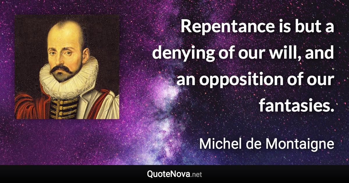 Repentance is but a denying of our will, and an opposition of our fantasies. - Michel de Montaigne quote