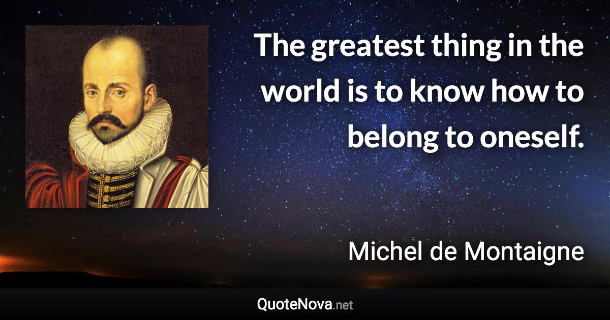 The greatest thing in the world is to know how to belong to oneself. - Michel de Montaigne quote
