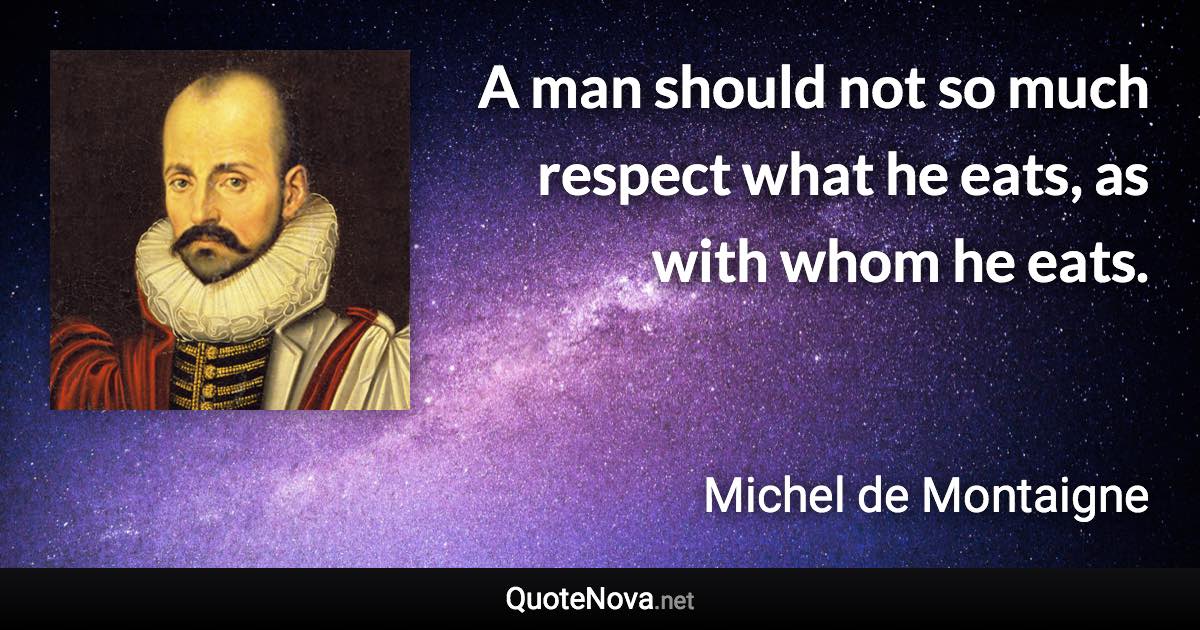 A man should not so much respect what he eats, as with whom he eats. - Michel de Montaigne quote