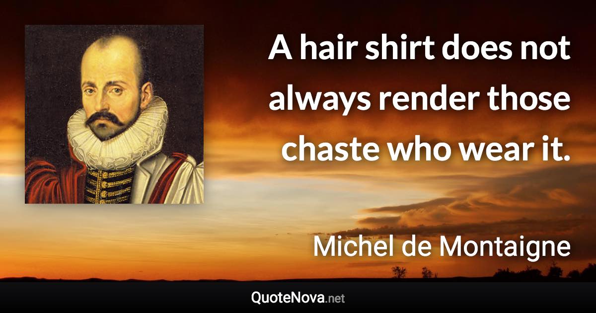 A hair shirt does not always render those chaste who wear it. - Michel de Montaigne quote