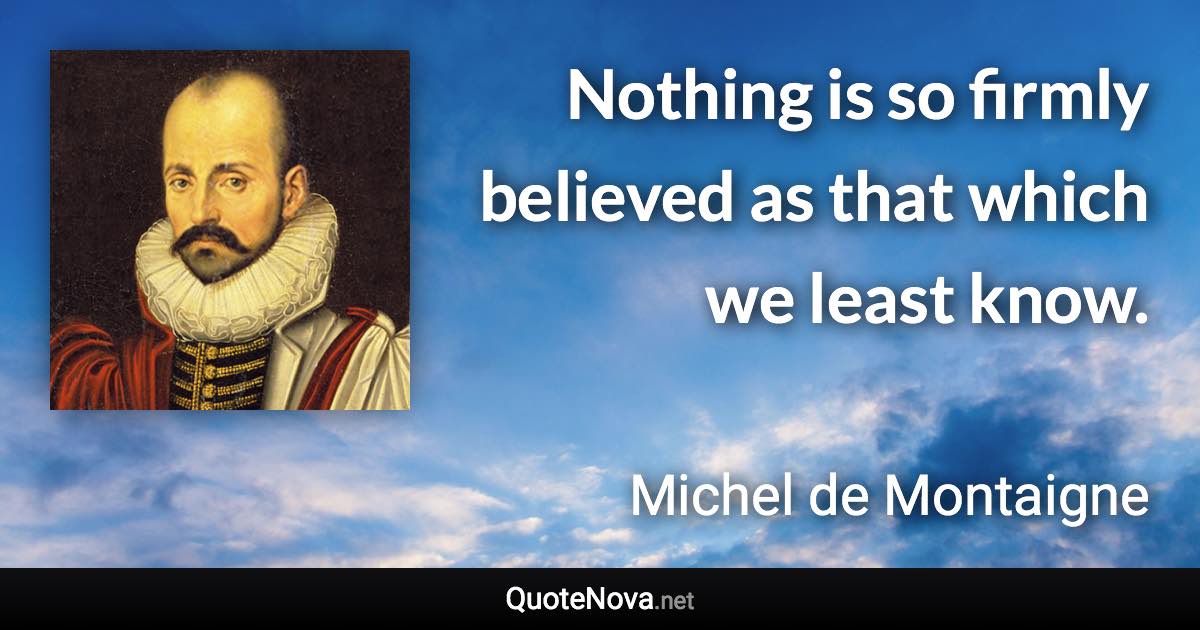 Nothing is so firmly believed as that which we least know. - Michel de Montaigne quote