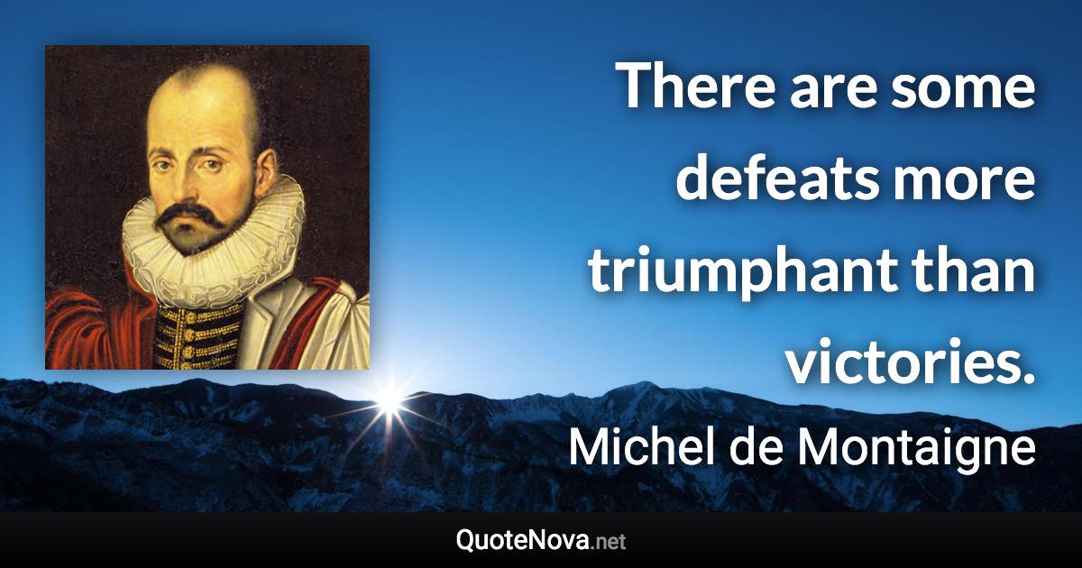 There are some defeats more triumphant than victories. - Michel de Montaigne quote