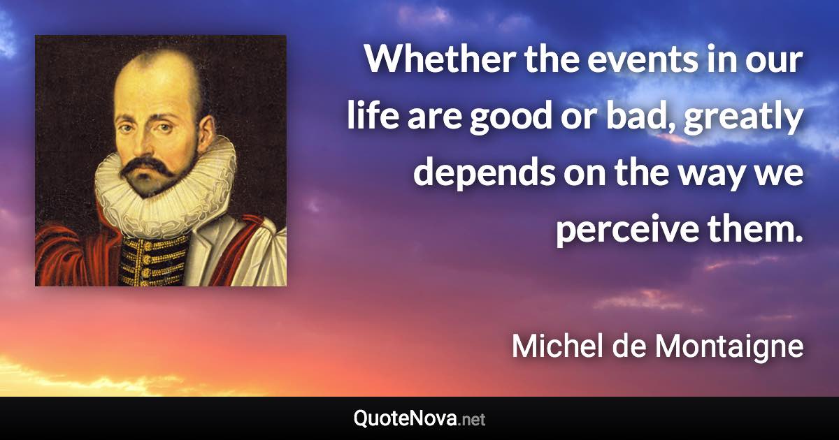 Whether the events in our life are good or bad, greatly depends on the way we perceive them. - Michel de Montaigne quote