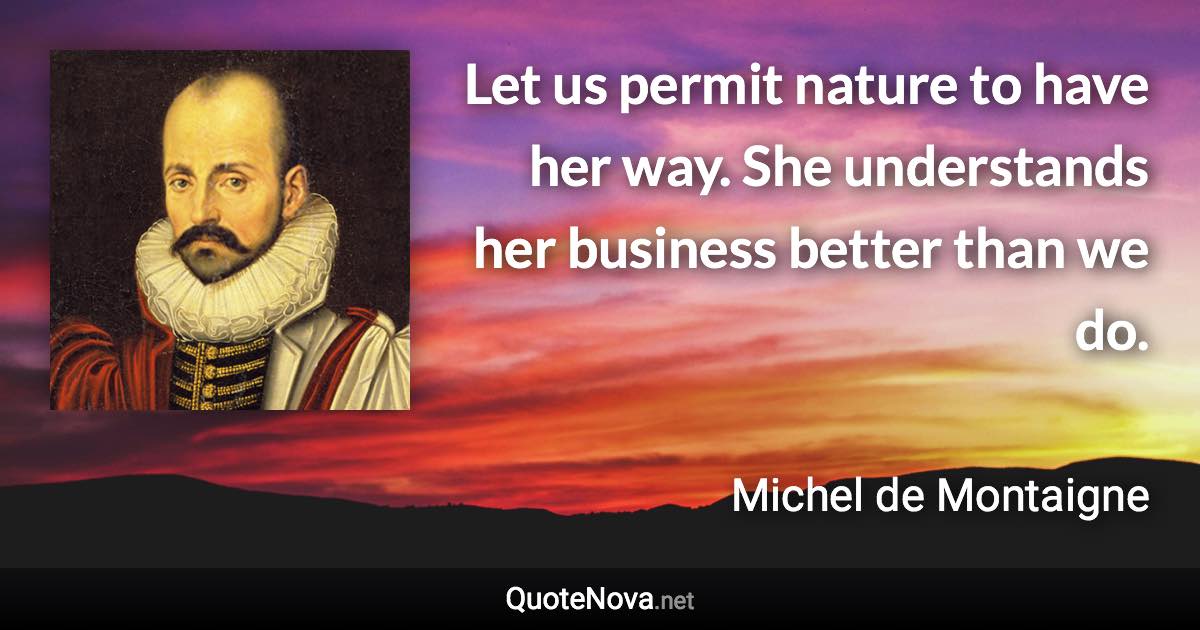 Let us permit nature to have her way. She understands her business better than we do. - Michel de Montaigne quote